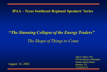 John E. Olson, CFA SVP & Director of Research Sanders Morris Harris Houston, TX 713/220-5151 “The Stunning Collapse of the Energy Traders” August 14, 2002.