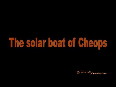 At feet of the pyramid of Cheops, a wooden solar boat of cedar was found. Consisted of 1224 pieces, you can visit it in a museum specially built towards.