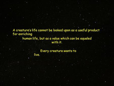 A creature’s life cannot be looked upon as a useful product for enriching Every creature wants to live. human life, but as a value which can be equaled.