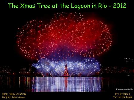 The Xmas Tree at the Lagoon in Rio - 2012 Song: Happy Christmas By Ney Deluiz Sung by: John Lennon Turn on the Sound © Antonio Lacerda/Efe.