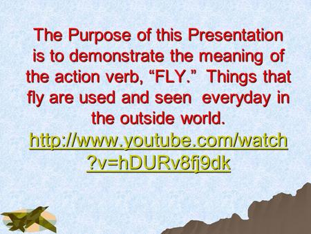 The Purpose of this Presentation is to demonstrate the meaning of the action verb, “FLY.” Things that fly are used and seen everyday in the outside world.