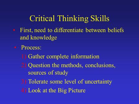 Critical Thinking Skills First, need to differentiate between beliefs and knowledge Process: 1)Gather complete information 2)Question the methods, conclusions,