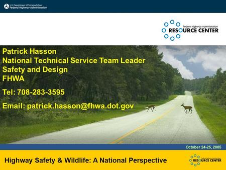 Highway Safety & Wildlife: A National Perspective October 24-25, 2005 Patrick Hasson National Technical Service Team Leader Safety and Design FHWA Tel: