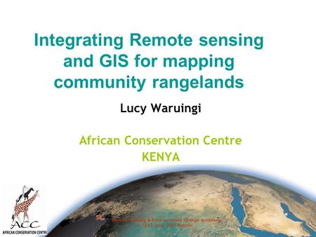 Remote sensing & Environmental Change workshop. 12-13 June, 2007 Nairobi Integrating Remote sensing and GIS for mapping community rangelands Lucy Waruingi.