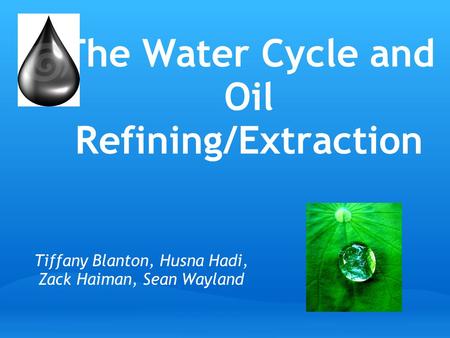 The Water Cycle and Oil Refining/Extraction Tiffany Blanton, Husna Hadi, Zack Haiman, Sean Wayland source: