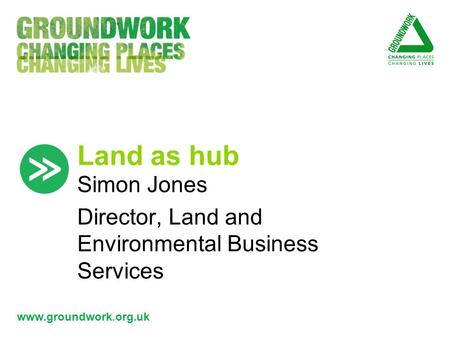 Www.groundwork.org.uk Land as hub Simon Jones Director, Land and Environmental Business Services.