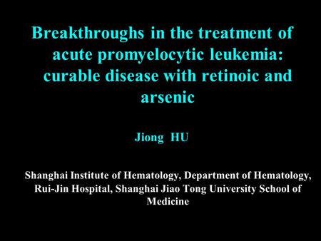 Breakthroughs in the treatment of acute promyelocytic leukemia: curable disease with retinoic and arsenic Jiong HU Shanghai Institute of Hematology, Department.