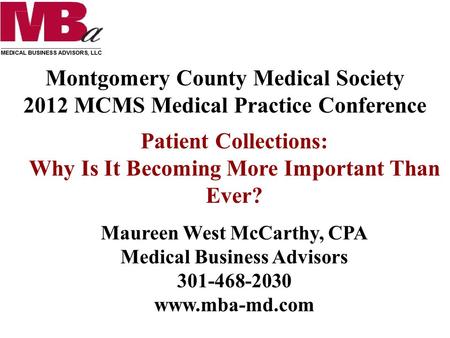 Montgomery County Medical Society 2012 MCMS Medical Practice Conference Patient Collections: Why Is It Becoming More Important Than Ever? Maureen West.