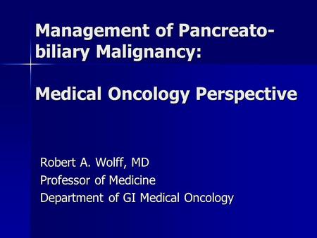 Management of Pancreato- biliary Malignancy: Medical Oncology Perspective Robert A. Wolff, MD Professor of Medicine Department of GI Medical Oncology.