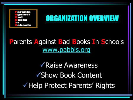 Parents Against Bad Books In Schools www.pabbis.org www.pabbis.org Raise Awareness Show Book Content Help Protect Parents’ Rights ORGANIZATION OVERVIEW.