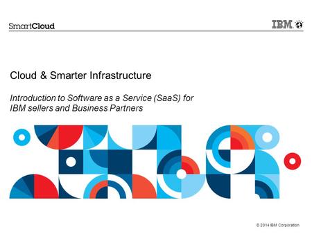 Cloud & Smarter Infrastructure Introduction to Software as a Service (SaaS) for IBM sellers and Business Partners The goal of this presentation is.