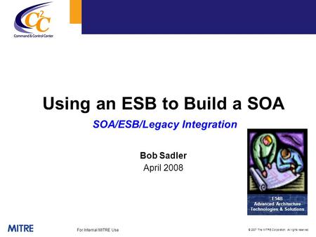 © 2007 The MITRE Corporation. All rights reserved For Internal MITRE Use E54B Advanced Architecture Technologies & Solutions Using an ESB to Build a SOA.