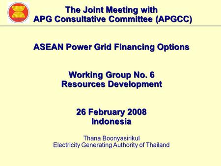 The Joint Meeting with APG Consultative Committee (APGCC) ASEAN Power Grid Financing Options Working Group No. 6 Resources Development 26 February 2008.