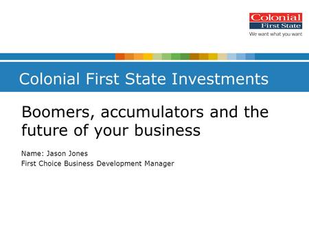 Colonial First State Investments Name: Jason Jones First Choice Business Development Manager Boomers, accumulators and the future of your business.