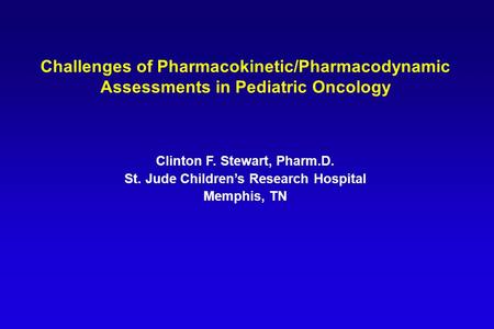 Challenges of Pharmacokinetic/Pharmacodynamic Assessments in Pediatric Oncology Clinton F. Stewart, Pharm.D. St. Jude Children’s Research Hospital Memphis,