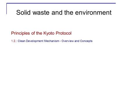 Principles of the Kyoto Protocol 1.2.: Clean Development Mechanism - Overview and Concepts Solid waste and the environment.