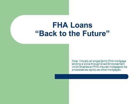 FHA Loans “Back to the Future” Note: Virtually all single family FHA mortgage lending is done through Direct Endorsement, which enables an FHA-insured.