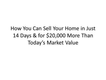 How You Can Sell Your Home in Just 14 Days & for $20,000 More Than Today’s Market Value.