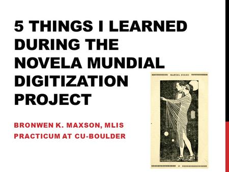 5 THINGS I LEARNED DURING THE NOVELA MUNDIAL DIGITIZATION PROJECT BRONWEN K. MAXSON, MLIS PRACTICUM AT CU-BOULDER.