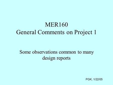 MER160 General Comments on Project 1 Some observations common to many design reports PGK, 1/22/05.