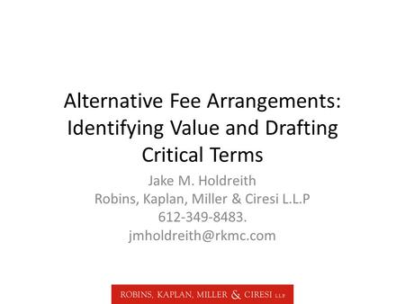 Alternative Fee Arrangements: Identifying Value and Drafting Critical Terms Jake M. Holdreith Robins, Kaplan, Miller & Ciresi L.L.P 612-349-8483.