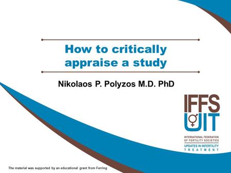 The material was supported by an educational grant from Ferring How to critically appraise a study Nikolaos P. Polyzos M.D. PhD.