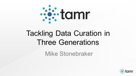 Tackling Data Curation in Three Generations Mike Stonebraker.