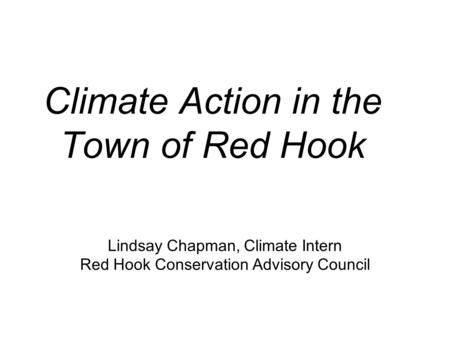 Climate Action in the Town of Red Hook Lindsay Chapman, Climate Intern Red Hook Conservation Advisory Council.