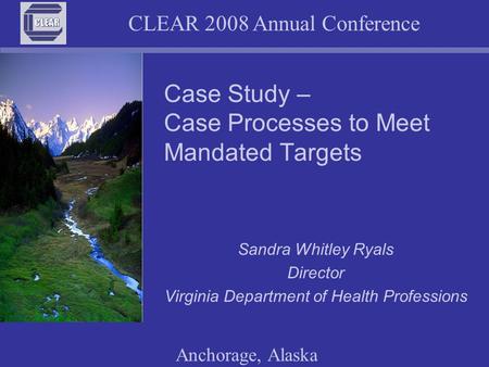 CLEAR 2008 Annual Conference Anchorage, Alaska Case Study – Case Processes to Meet Mandated Targets Sandra Whitley Ryals Director Virginia Department of.