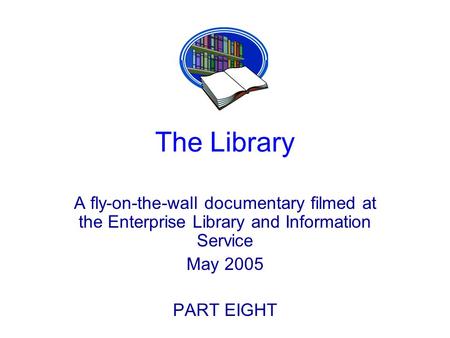 The Library A fly-on-the-wall documentary filmed at the Enterprise Library and Information Service May 2005 PART EIGHT.