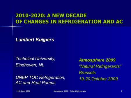 19 October 2009Atmosphere 2009 – Natural Refrigerants11 2010-2020: A NEW DECADE OF CHANGES IN REFRIGERATION AND AC Lambert Kuijpers Technical University,