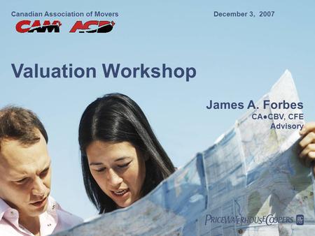 Canadian Association of MoversDecember 3, 2007 Valuation Workshop James A. Forbes CA●CBV, CFE Advisory.