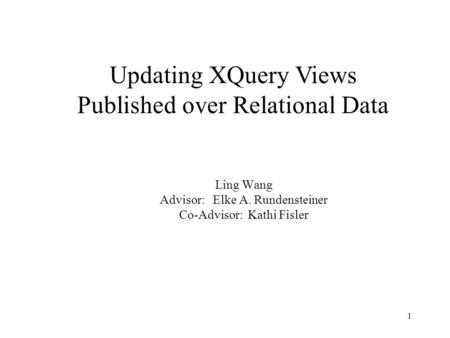 1 Ling Wang Advisor: Elke A. Rundensteiner Co-Advisor: Kathi Fisler Updating XQuery Views Published over Relational Data.