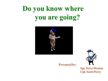 Do you know where you are going? Presented by: Sgt. Steve Deaton Cpl. Scott Perry.