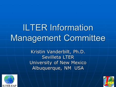 ILTER Information Management Committee Kristin Vanderbilt, Ph.D. Sevilleta LTER University of New Mexico Albuquerque, NM USA.