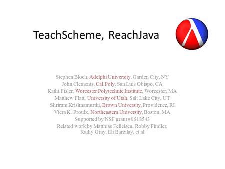 TeachScheme, ReachJava Stephen Bloch, Adelphi University, Garden City, NY John Clements, Cal Poly, San Luis Obispo, CA Kathi Fisler, Worcester Polytechnic.