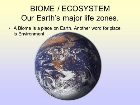 BIOME / ECOSYSTEM Our Earth’s major life zones. A Biome is a place on Earth. Another word for place is Environment.