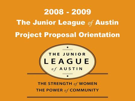 The Junior League of Austin Project Proposal Orientation 2008 - 2009.