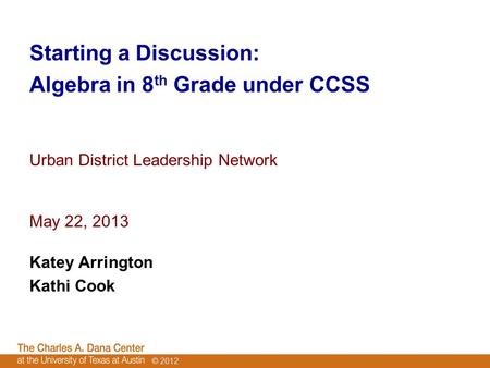 © 2012 Starting a Discussion: Algebra in 8 th Grade under CCSS Urban District Leadership Network May 22, 2013 Katey Arrington Kathi Cook.