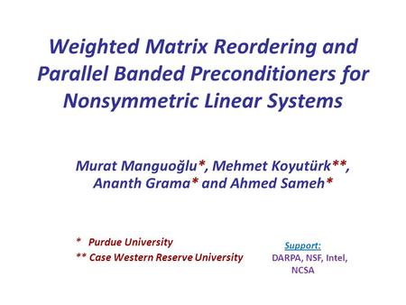 Weighted Matrix Reordering and Parallel Banded Preconditioners for Nonsymmetric Linear Systems Murat Manguoğlu*, Mehmet Koyutürk**, Ananth Grama* and Ahmed.