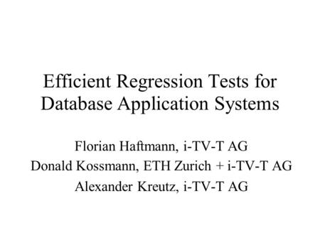 Efficient Regression Tests for Database Application Systems Florian Haftmann, i-TV-T AG Donald Kossmann, ETH Zurich + i-TV-T AG Alexander Kreutz, i-TV-T.