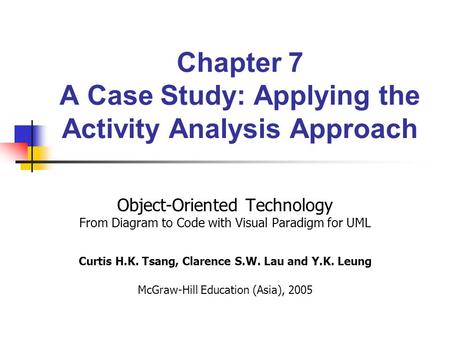 Chapter 7 A Case Study: Applying the Activity Analysis Approach Object-Oriented Technology From Diagram to Code with Visual Paradigm for UML Curtis H.K.