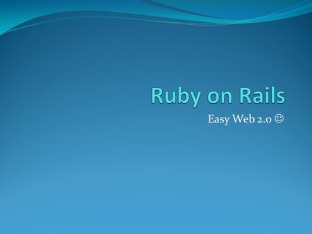 Easy Web 2.0. History Ruby – hard to add in web 2.0 functionality. Done via javascript Ruby on Rails  wrapper for prototype and scriptalicious for ruby.