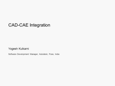 CAD-CAE Integration Yogesh Kulkarni Software Development Manager, Autodesk, Pune, India.