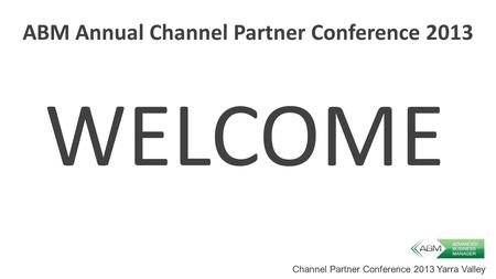 Channel Partner Conference 2013 Yarra Valley ABM Annual Channel Partner Conference 2013 WELCOME.