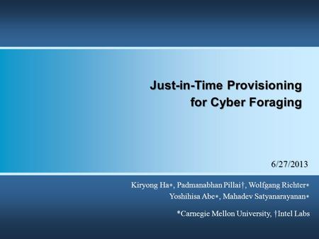 Kiryong Ha ∗, Padmanabhan Pillai†, Wolfgang Richter ∗ Yoshihisa Abe ∗, Mahadev Satyanarayanan ∗ *Carnegie Mellon University, †Intel Labs 6/27/2013 Just-in-Time.