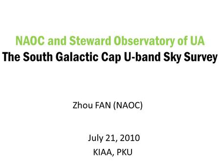 July 21, 2010 KIAA, PKU NAOC and Steward Observatory of UA The South Galactic Cap U-band Sky Survey Zhou FAN (NAOC)