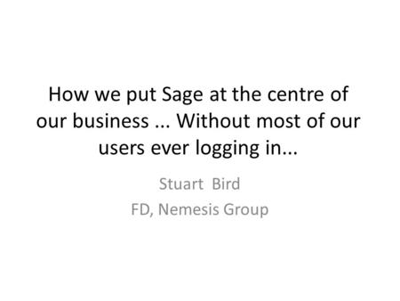 How we put Sage at the centre of our business... Without most of our users ever logging in... Stuart Bird FD, Nemesis Group.