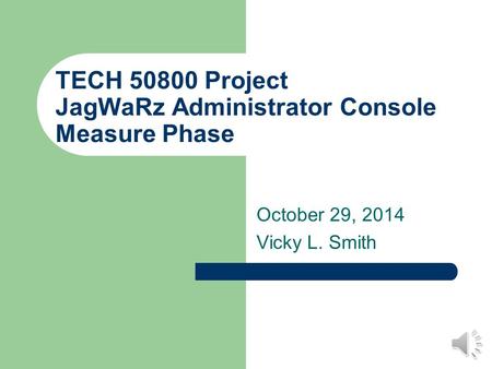 TECH 50800 Project JagWaRz Administrator Console Measure Phase October 29, 2014 Vicky L. Smith.