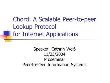 Chord: A Scalable Peer-to-peer Lookup Protocol for Internet Applications Speaker: Cathrin Weiß 11/23/2004 Proseminar Peer-to-Peer Information Systems.